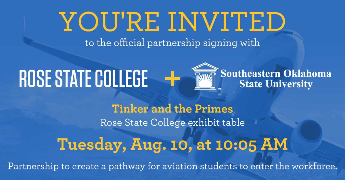 YOU'RE INVITED to the official partnership signing with ROSE STATE COLLEGE + Southeastern Oklahoma State University Tinker and the Primes Rose State College exhibit table Tuesday, Aug. 10, at 10:05 AM Partnership to create a pathway for aviation students to enter the workforce.
